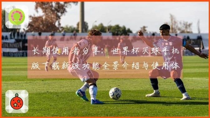 长期使用者分享：世界杯买球手机版下载新版功能全景介绍与使用体验分析