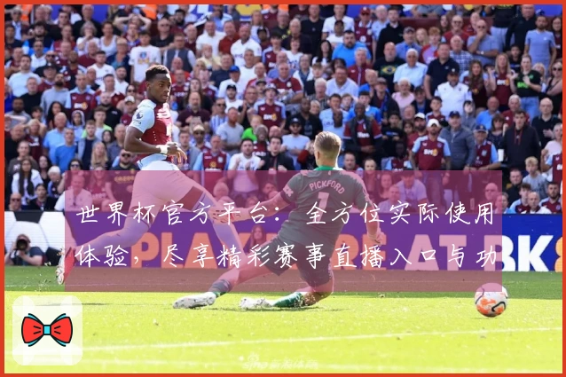 世界杯官方平台:全方位实际使用体验,尽享精彩赛事直播入口与功能指引