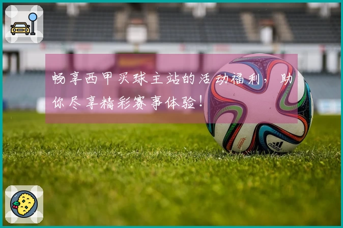 畅享西甲买球主站的活动福利，助你尽享精彩赛事体验！