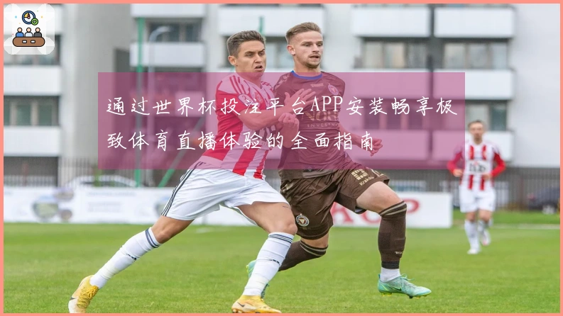 通过世界杯投注平台APP安装畅享极致体育直播体验的全面指南
