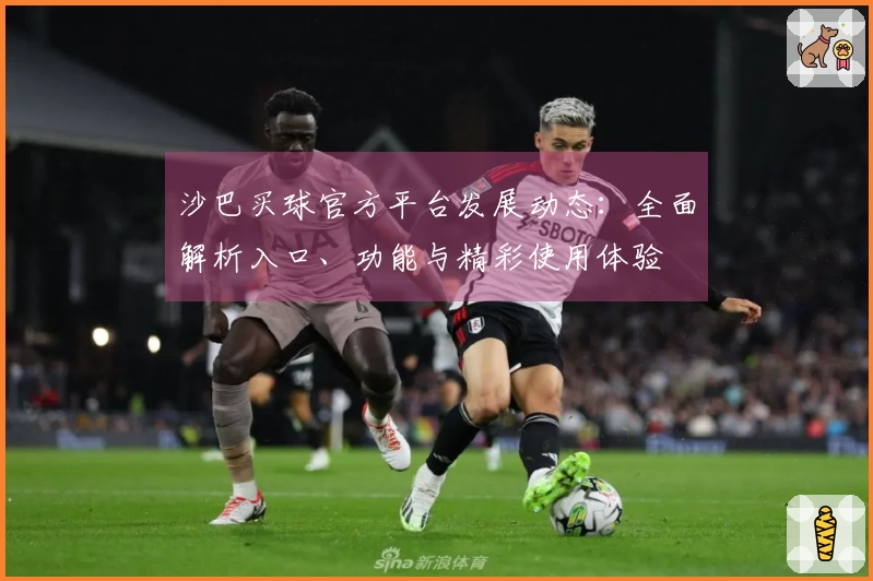 沙巴买球官方平台发展动态：全面解析入口、功能与精彩使用体验