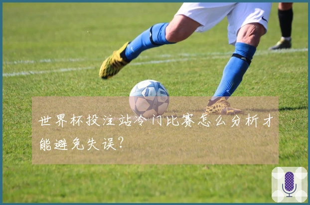 世界杯投注站冷门比赛怎么分析才能避免失误？
