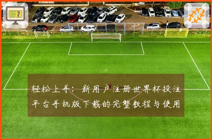 轻松上手：新用户注册世界杯投注平台手机版下载的完整教程与使用指南
