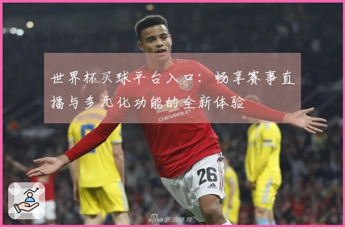 世界杯买球平台入口：畅享赛事直播与多元化功能的全新体验