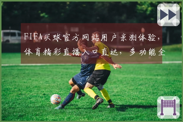 FIFA买球官方网站用户亲测体验，体育精彩直播入口直达，多功能全面评测。