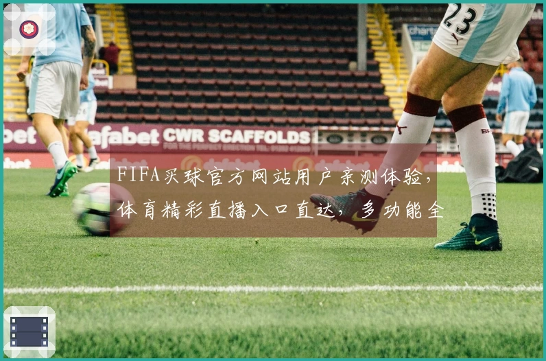 FIFA买球官方网站用户亲测体验，体育精彩直播入口直达，多功能全面评测。