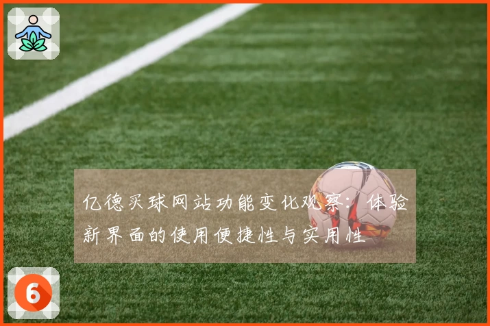 亿德买球网站功能变化观察：体验新界面的使用便捷性与实用性