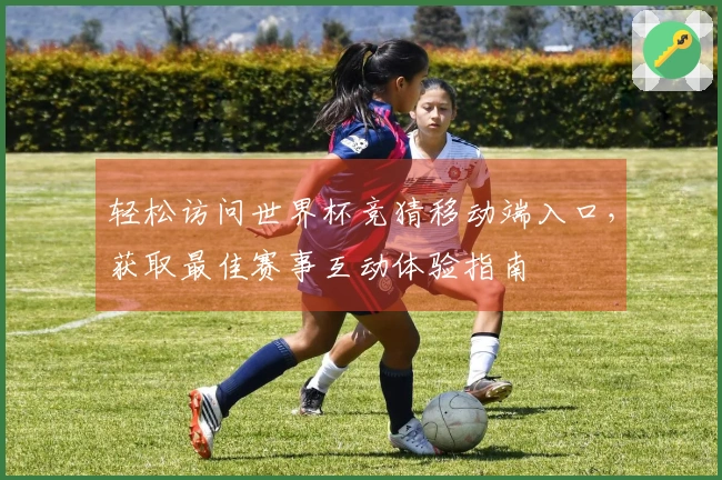 轻松访问世界杯竞猜移动端入口，获取最佳赛事互动体验指南