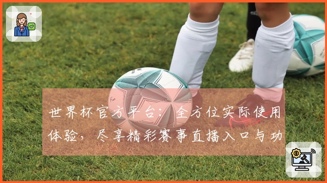 世界杯官方平台：全方位实际使用体验，尽享精彩赛事直播入口与功能指引