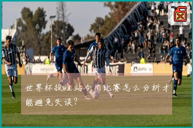 世界杯投注站冷门比赛怎么分析才能避免失误？