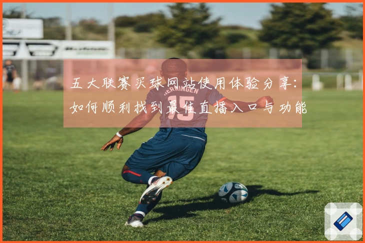 五大联赛买球网站使用体验分享：如何顺利找到最佳直播入口与功能介绍