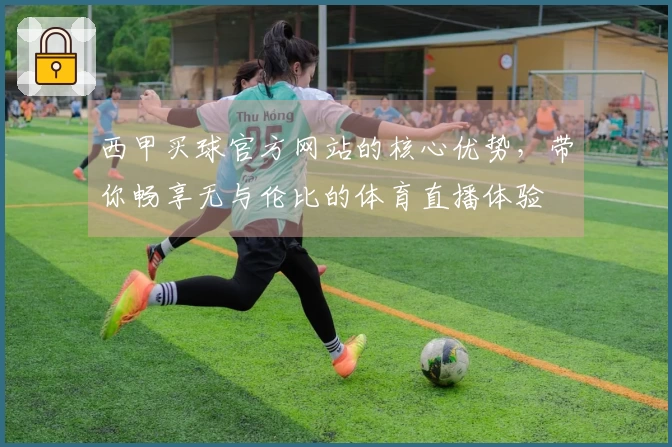 西甲买球官方网站的核心优势，带你畅享无与伦比的体育直播体验