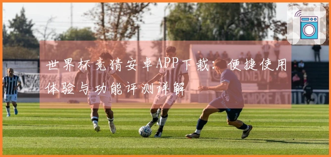 世界杯竞猜安卓APP下载：便捷使用体验与功能评测详解
