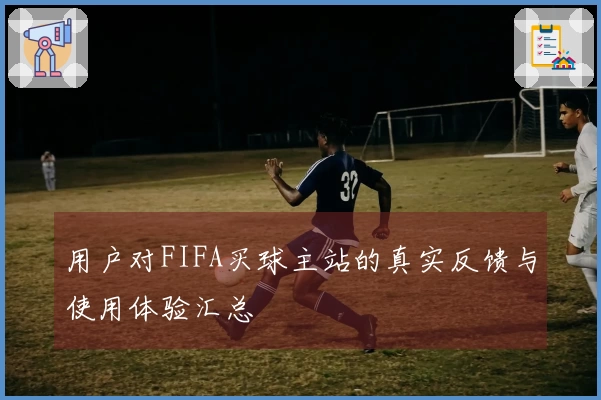 用户对FIFA买球主站的真实反馈与使用体验汇总
