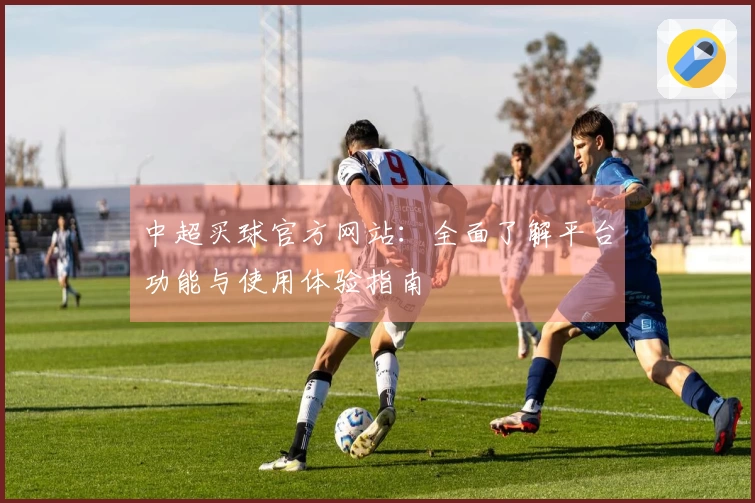 中超买球官方网站：全面了解平台功能与使用体验指南