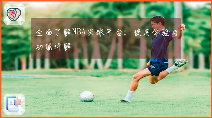 全面了解NBA买球平台：使用体验与功能详解