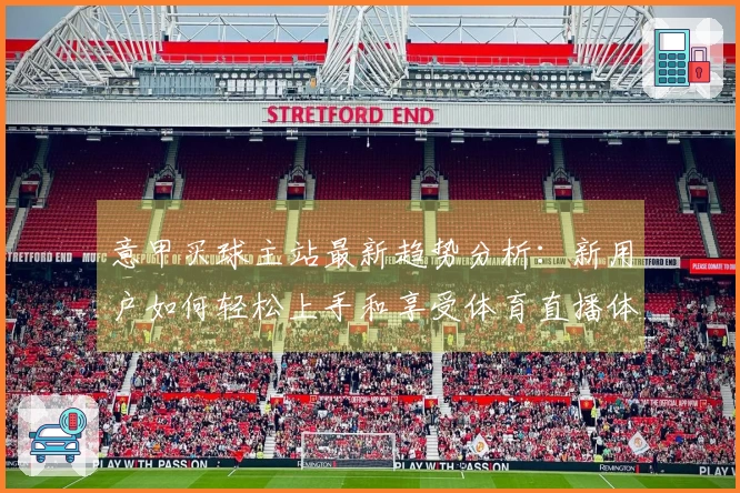 意甲买球主站最新趋势分析：新用户如何轻松上手和享受体育直播体验