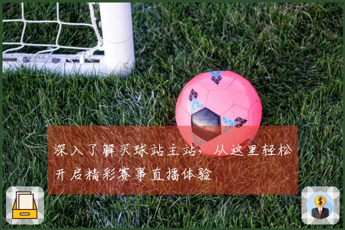 深入了解买球站主站，从这里轻松开启精彩赛事直播体验
