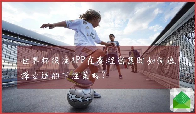 世界杯投注APP在赛程密集时如何选择合适的下注策略？