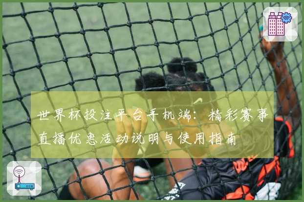 世界杯投注平台手机端：精彩赛事直播优惠活动说明与使用指南