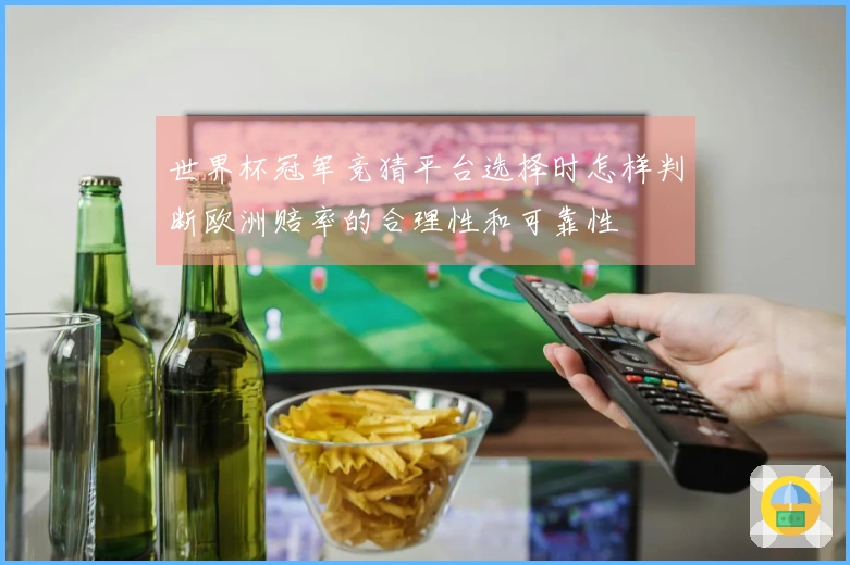 世界杯冠军竞猜平台选择时怎样判断欧洲赔率的合理性和可靠性