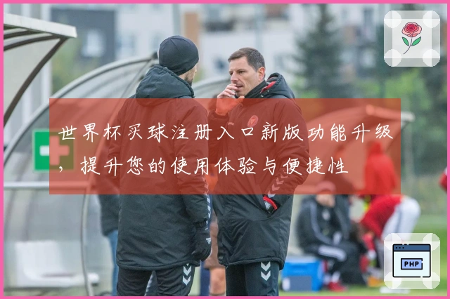 世界杯买球注册入口新版功能升级，提升您的使用体验与便捷性