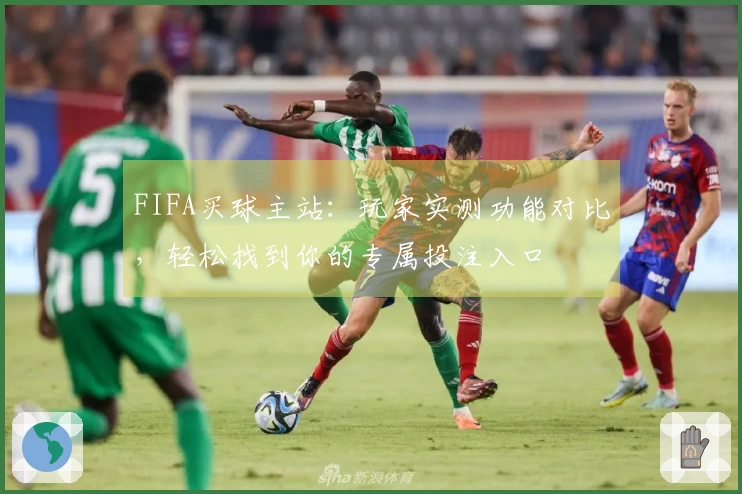 FIFA买球主站：玩家实测功能对比，轻松找到你的专属投注入口