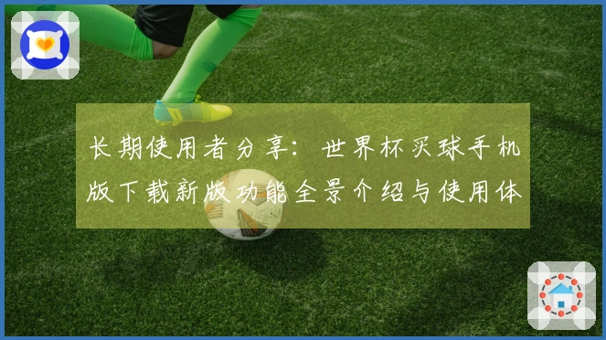 长期使用者分享：世界杯买球手机版下载新版功能全景介绍与使用体验分析