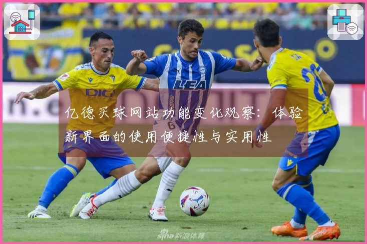 亿德买球网站功能变化观察：体验新界面的使用便捷性与实用性