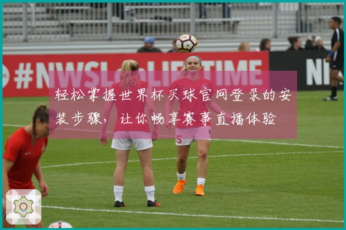 轻松掌握世界杯买球官网登录的安装步骤，让你畅享赛事直播体验