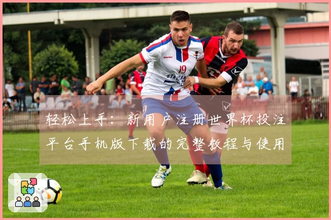 轻松上手：新用户注册世界杯投注平台手机版下载的完整教程与使用指南