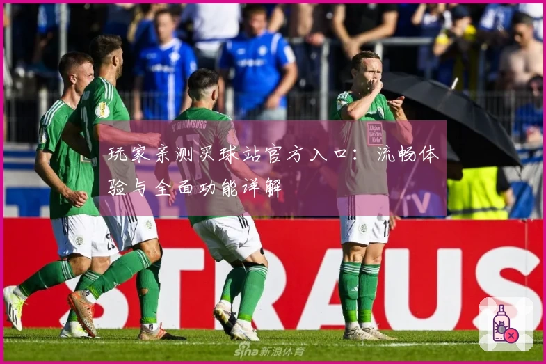 玩家亲测买球站官方入口：流畅体验与全面功能详解
