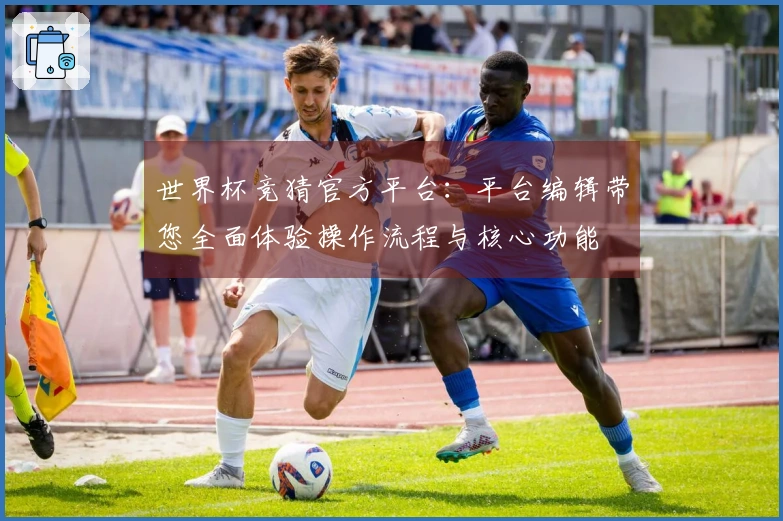 世界杯竞猜官方平台：平台编辑带您全面体验操作流程与核心功能